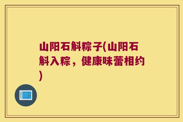 山阳石斛粽子(山阳石斛入粽，健康味蕾相约)
