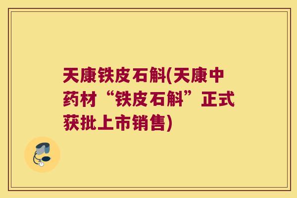 天康铁皮石斛(天康中药材“铁皮石斛”正式获批上市销售)