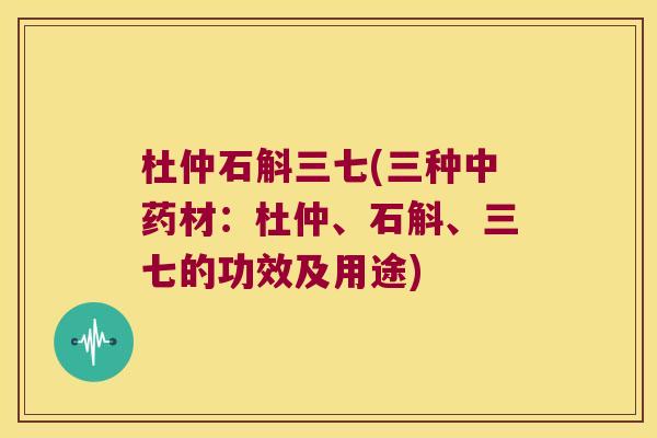 杜仲石斛三七(三种中药材：杜仲、石斛、三七的功效及用途)