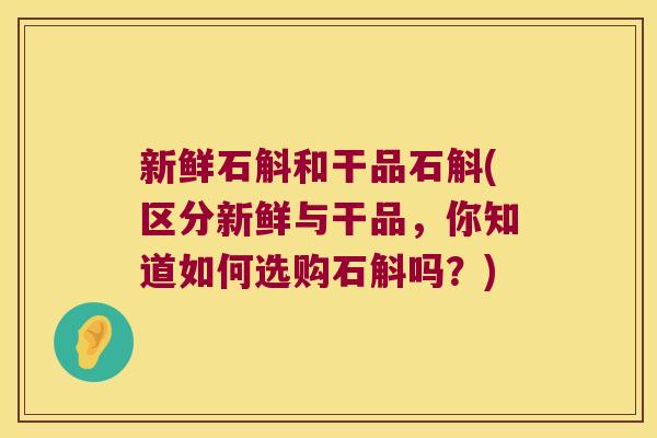 新鲜石斛和干品石斛(区分新鲜与干品，你知道如何选购石斛吗？)