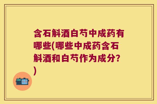 含石斛酒白芍中成药有哪些(哪些中成药含石斛酒和白芍作为成分？)