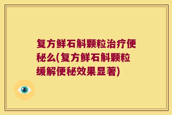 复方鲜石斛颗粒治疗便秘么(复方鲜石斛颗粒缓解便秘效果显著)
