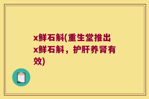 x鲜石斛(重生堂推出x鲜石斛，护肝养肾有效)