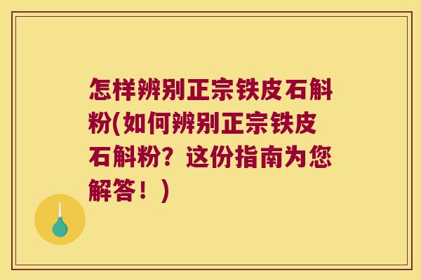 怎样辨别正宗铁皮石斛粉(如何辨别正宗铁皮石斛粉？这份指南为您解答！)