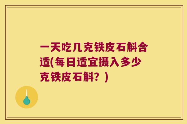 一天吃几克铁皮石斛合适(每日适宜摄入多少克铁皮石斛？)