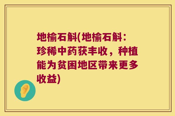 地榆石斛(地榆石斛：珍稀中药获丰收，种植能为贫困地区带来更多收益)