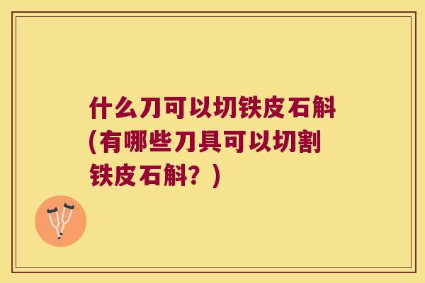 什么刀可以切铁皮石斛(有哪些刀具可以切割铁皮石斛？)