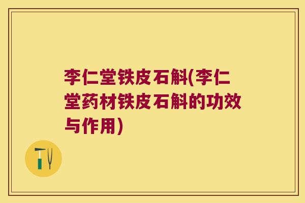 李仁堂铁皮石斛(李仁堂药材铁皮石斛的功效与作用)