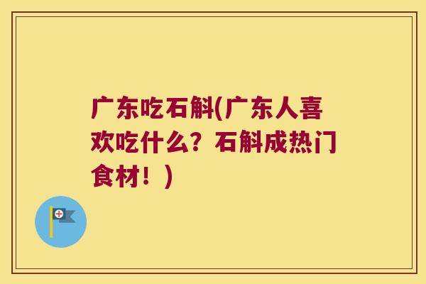 广东吃石斛(广东人喜欢吃什么？石斛成热门食材！)