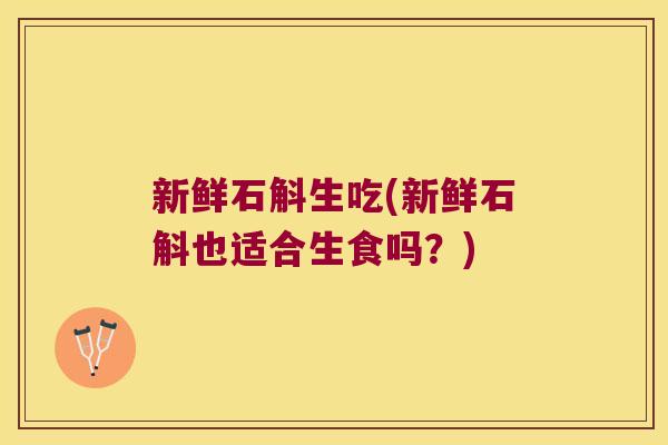 新鲜石斛生吃(新鲜石斛也适合生食吗？)