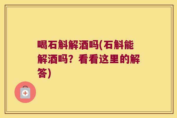 喝石斛解酒吗(石斛能解酒吗？看看这里的解答)