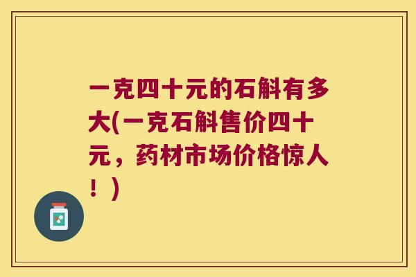 一克四十元的石斛有多大(一克石斛售价四十元，药材市场价格惊人！)