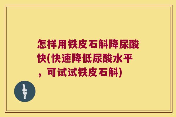 怎样用铁皮石斛降尿酸快(快速降低尿酸水平，可试试铁皮石斛)
