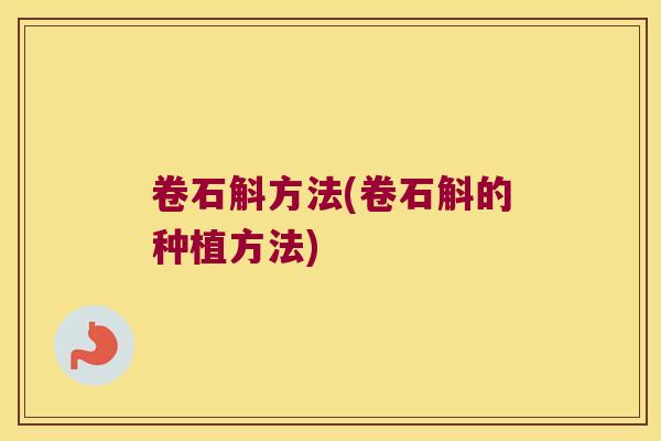 卷石斛方法(卷石斛的种植方法) 卷石斛方法(卷石斛的种植方法)