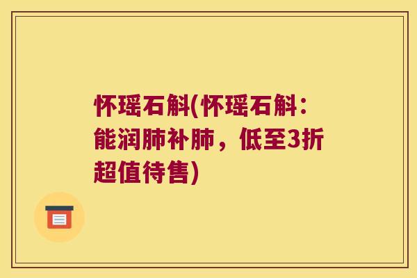 怀瑶石斛(怀瑶石斛:能润补,低至3折超值待售) 怀瑶石斛(怀瑶石斛:能润补,低至3折超值待售)
