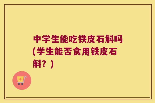 中学生能吃铁皮石斛吗(学生能否食用铁皮石斛？)