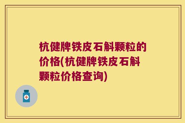 杭健牌铁皮石斛颗粒的价格(杭健牌铁皮石斛颗粒价格查询)