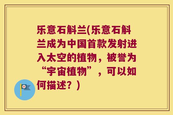 乐意石斛兰(乐意石斛兰成为中国发射进入太空的植物,被誉为“宇宙植物”,可以如何描述?) 乐意石斛兰(乐意石斛兰成为中国发射进入太空的植物,被誉为“宇宙植物”,可以如何描述?)