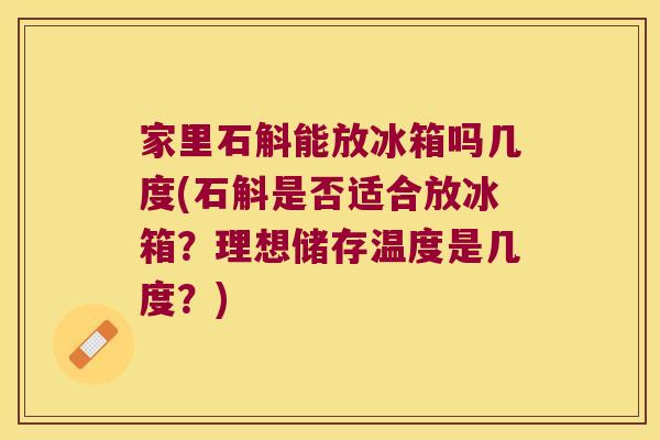家里石斛能放冰箱吗几度(石斛是否适合放冰箱？理想储存温度是几度？)