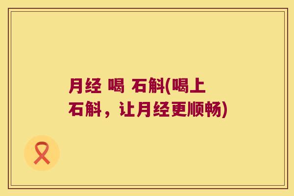 月经 喝 石斛(喝上石斛，让月经更顺畅)
