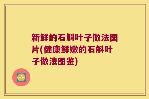 新鲜的石斛叶子做法图片(健康鲜嫩的石斛叶子做法图鉴)