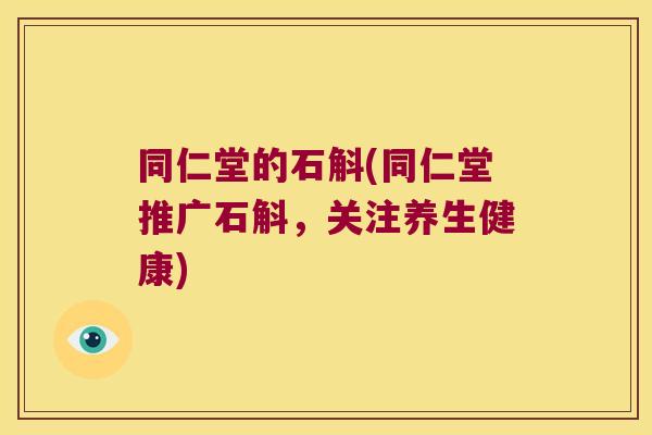 同仁堂的石斛(同仁堂推广石斛，关注养生健康)