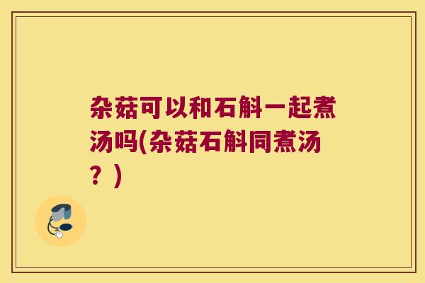 杂菇可以和石斛一起煮汤吗(杂菇石斛同煮汤？)