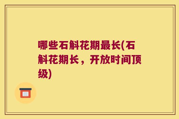 哪些石斛花期长(石斛花期长,开放时间) 哪些石斛花期长(石斛花期长,开放时间)
