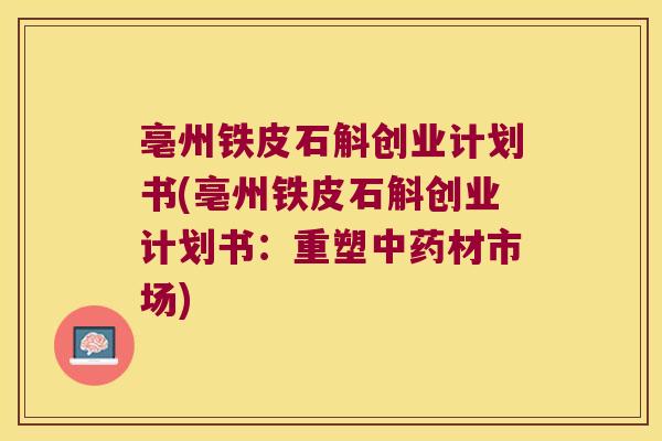 亳州铁皮石斛创业计划书(亳州铁皮石斛创业计划书：重塑中药材市场)