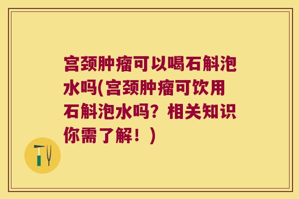 宫颈肿瘤可以喝石斛泡水吗(宫颈肿瘤可饮用石斛泡水吗？相关知识你需了解！)
