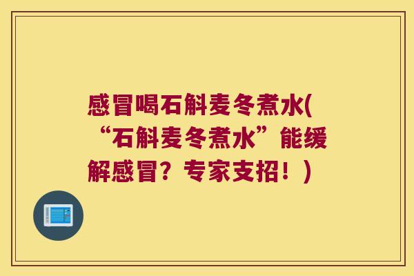 感冒喝石斛麦冬煮水(“石斛麦冬煮水”能缓解感冒？专家支招！)