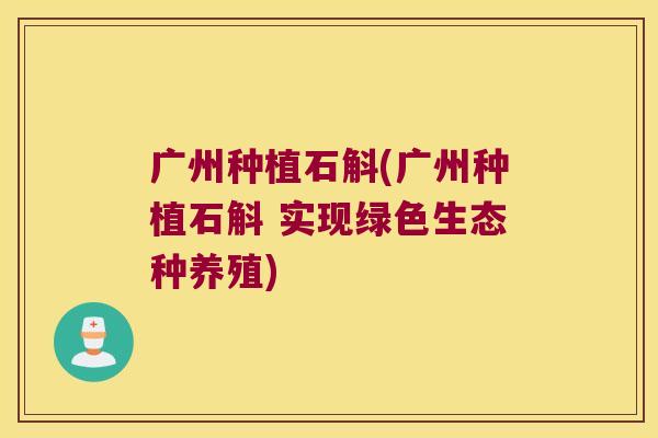 广州种植石斛(广州种植石斛 实现绿色生态种养殖)