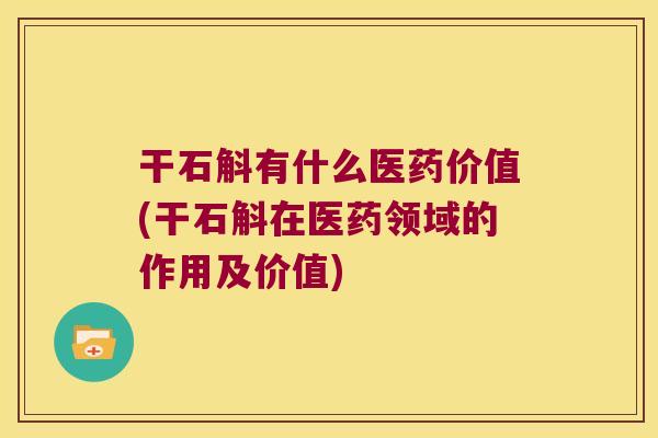 干石斛有什么医药价值(干石斛在医药领域的作用及价值)