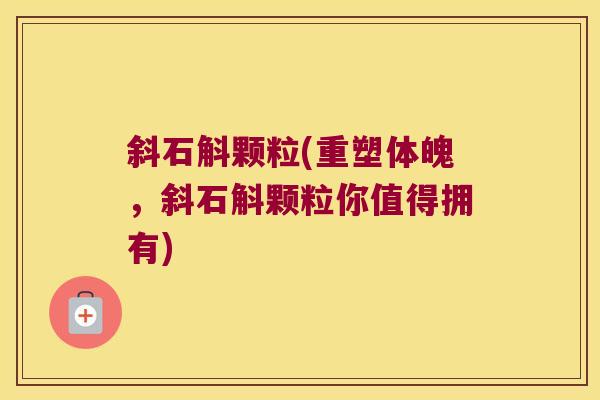 斜石斛颗粒(重塑体魄，斜石斛颗粒你值得拥有)