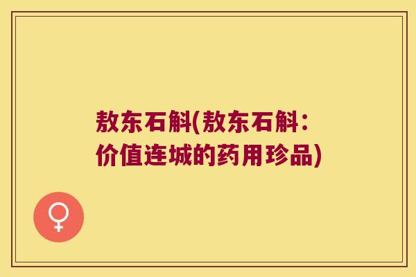 敖东石斛(敖东石斛:价值连城的药用珍品) 敖东石斛(敖东石斛:价值连城的药用珍品)
