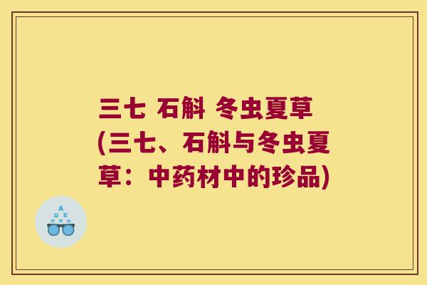 三七 石斛 冬虫夏草(三七、石斛与冬虫夏草：中药材中的珍品)