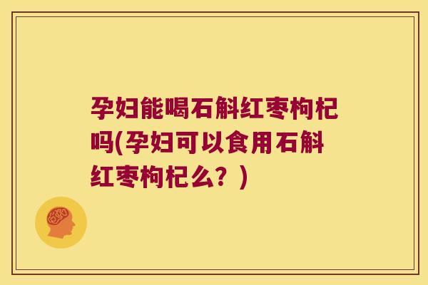 孕妇能喝石斛红枣枸杞吗(孕妇可以食用石斛红枣枸杞么？)
