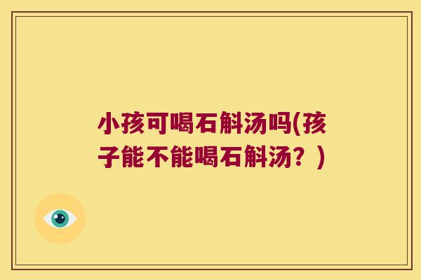 小孩可喝石斛汤吗(孩子能不能喝石斛汤？)