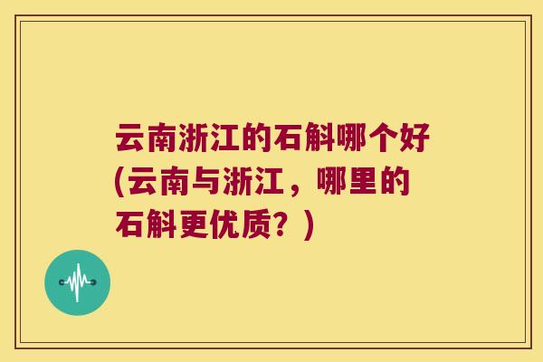 云南浙江的石斛哪个好(云南与浙江，哪里的石斛更优质？)