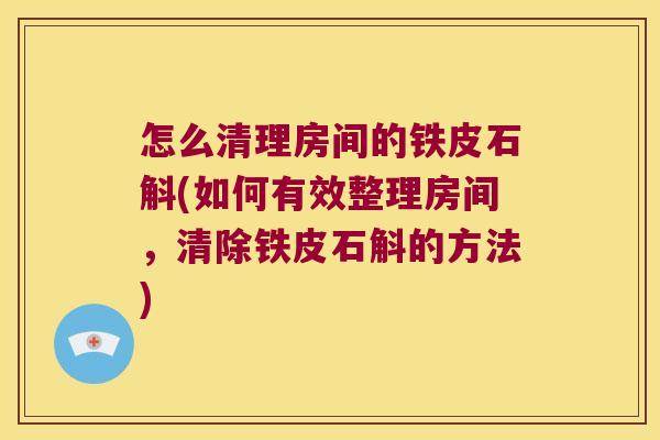 怎么清理房间的铁皮石斛(如何有效整理房间,清除铁皮石斛的方法) 怎么清理房间的铁皮石斛(如何有效整理房间,清除铁皮石斛的方法)