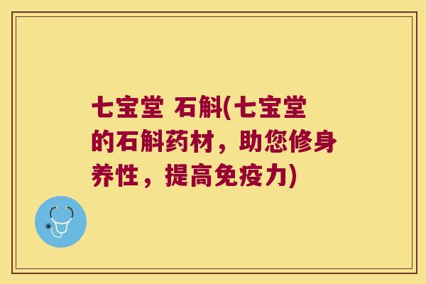 七宝堂 石斛(七宝堂的石斛药材，助您修身养性，提高免疫力)
