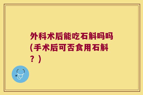 外科术后能吃石斛吗吗(手术后可否食用石斛？)