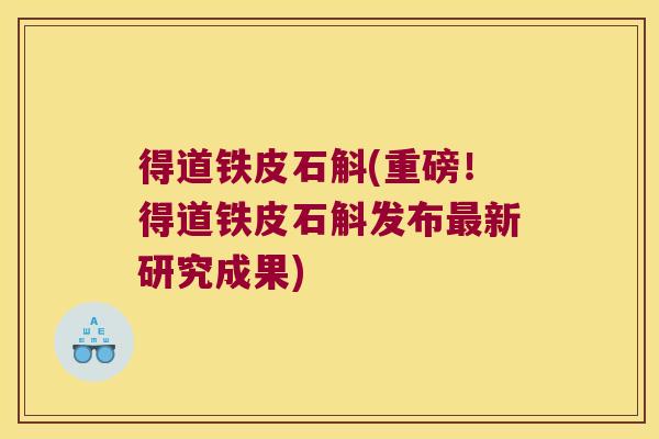 得道铁皮石斛(重磅!得道铁皮石斛发布新研究成果) 得道铁皮石斛(重磅!得道铁皮石斛发布新研究成果)