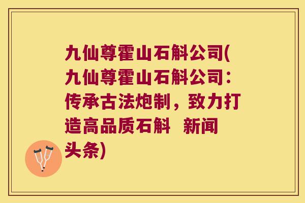 九仙尊霍山石斛公司(九仙尊霍山石斛公司：传承古法炮制，致力打造高品质石斛  新闻头条)