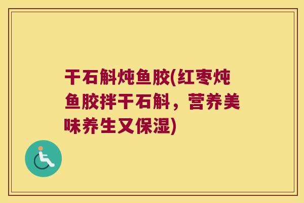 干石斛炖鱼胶(红枣炖鱼胶拌干石斛，营养美味养生又保湿)