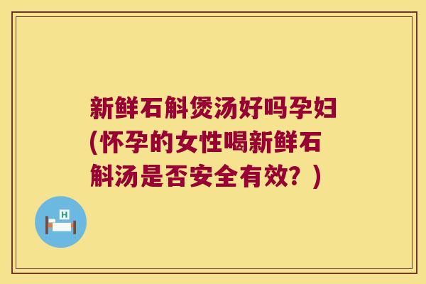 新鲜石斛煲汤好吗孕妇(怀孕的女性喝新鲜石斛汤是否安全有效?) 新鲜石斛煲汤好吗孕妇(怀孕的女性喝新鲜石斛汤是否安全有效?)
