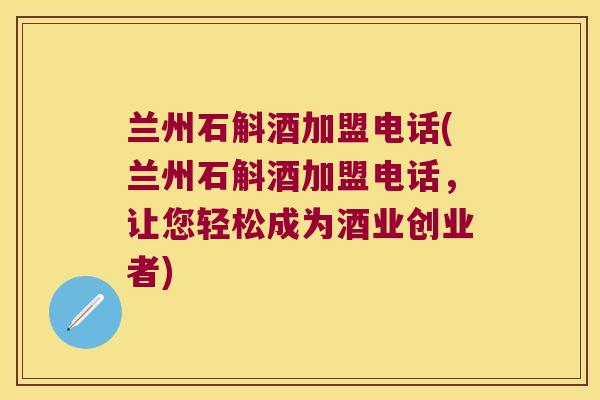 兰州石斛酒加盟电话(兰州石斛酒加盟电话，让您轻松成为酒业创业者)