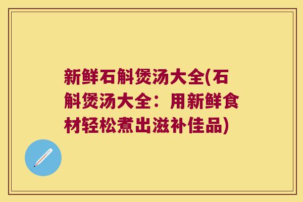 新鲜石斛煲汤大全(石斛煲汤大全:用新鲜食材轻松煮出滋补佳品) 新鲜石斛煲汤大全(石斛煲汤大全:用新鲜食材轻松煮出滋补佳品)