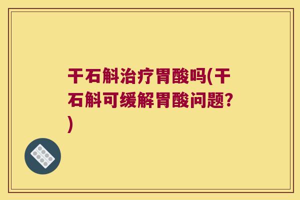 干石斛治疗胃酸吗(干石斛可缓解胃酸问题？)