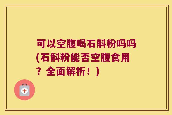 可以空腹喝石斛粉吗吗(石斛粉能否空腹食用？全面解析！)